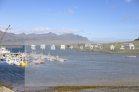 花呗逾期7000会上门吗 花呗逾期7000会上门吗