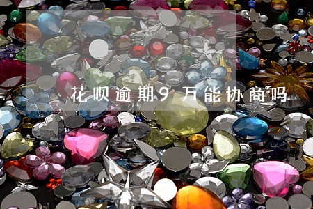 花呗逾期9万能协商吗 花呗逾期9万能协商吗