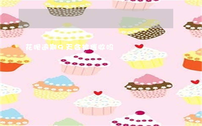 花呗逾期9天会被催收吗 花呗逾期9天会被催收吗