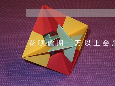 花呗逾期一万以上会怎样 花呗逾期一万以上会怎样