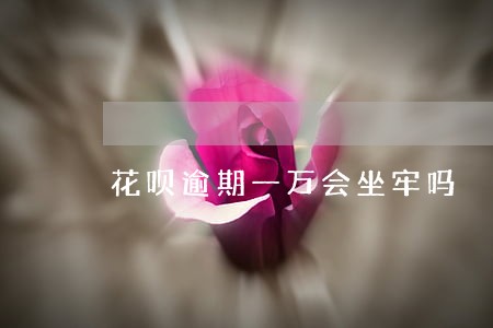 花呗逾期一万会坐牢吗 花呗逾期一万会坐牢吗