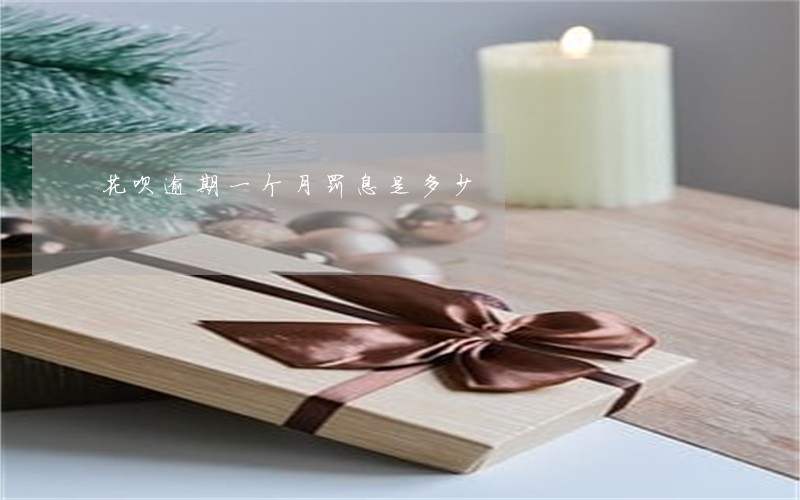 花呗逾期一个月罚息是多少 花呗逾期一个月罚息是多少