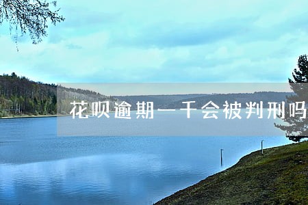 花呗逾期一千会被判刑吗 花呗逾期一千会被判刑吗