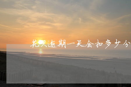 花呗逾期一天会扣多少分