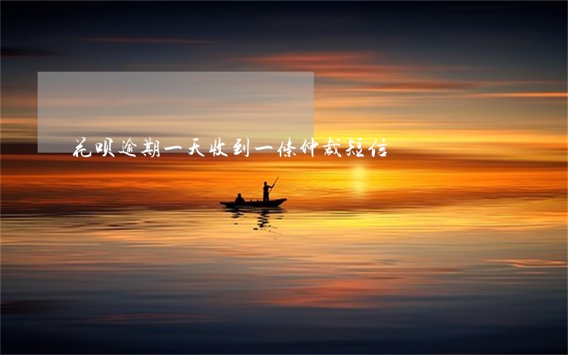 花呗逾期一天收到一条仲裁短信 花呗逾期一天收到一条仲裁短信