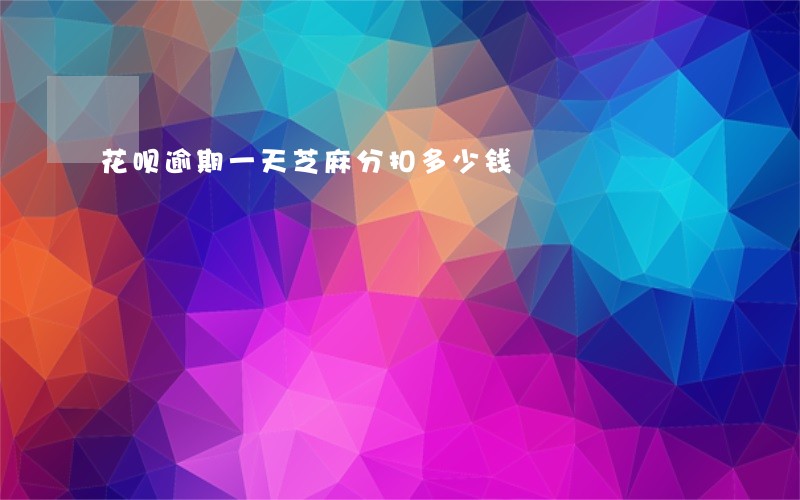 花呗逾期一天芝麻分扣多少钱