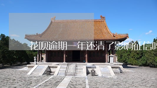 花呗逾期一年还清了影响征信吗 花呗逾期一年还清了影响征信吗