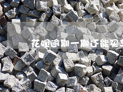 花呗逾期一期还能买车吗 花呗逾期一期还能买车吗