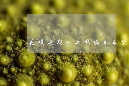 花呗逾期一次影响办车贷吗 花呗逾期一次影响办车贷吗