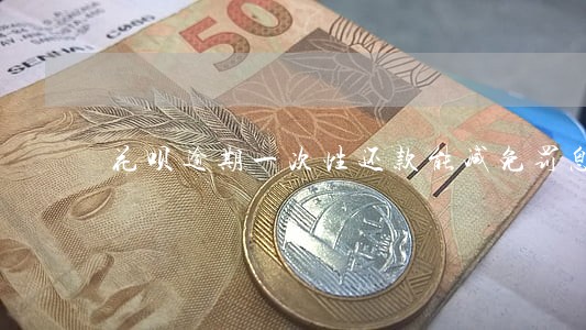 花呗逾期一次性还款能减免罚息吗 花呗逾期一次性还款能减免罚息吗