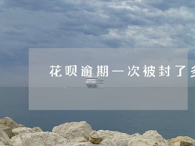 花呗逾期一次被封了多久能恢复 花呗逾期一次被封了多久能恢复