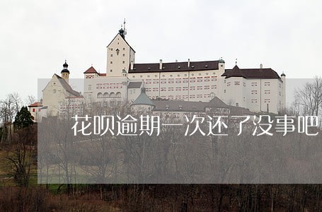 花呗逾期一次还了没事吧 花呗逾期一次还了没事吧