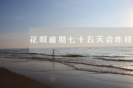 花呗逾期七十五天会咋样 花呗逾期七十五天会咋样
