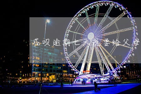 花呗逾期七天说要给父母打电话 花呗逾期七天说要给父母打电话