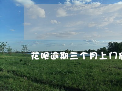 花呗逾期三个月上门催收 花呗逾期三个月上门催收