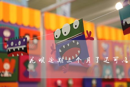 花呗逾期三个月了还可以使用吗 花呗逾期三个月了还可以使用吗