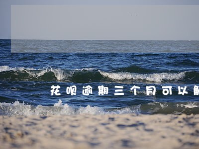 花呗逾期三个月可以解冻吗 花呗逾期三个月可以解冻吗
