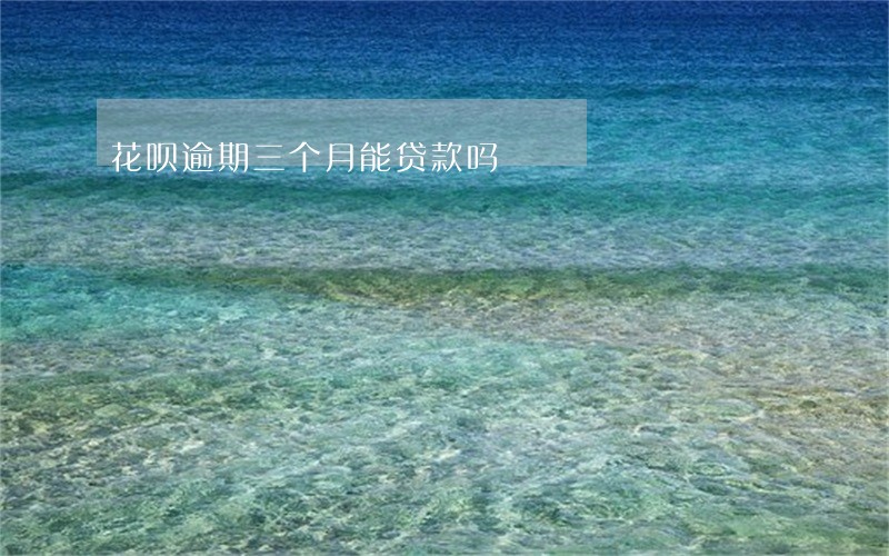 花呗逾期三个月能贷款吗 花呗逾期三个月能贷款吗