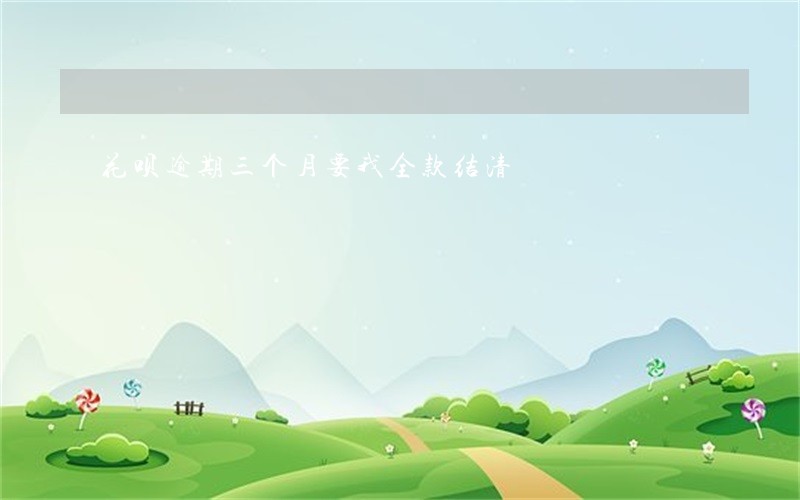 花呗逾期三个月要我全款结清 花呗逾期三个月要我全款结清