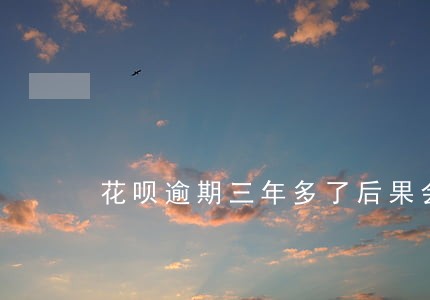 花呗逾期三年多了后果会怎样 花呗逾期三年多了后果会怎样