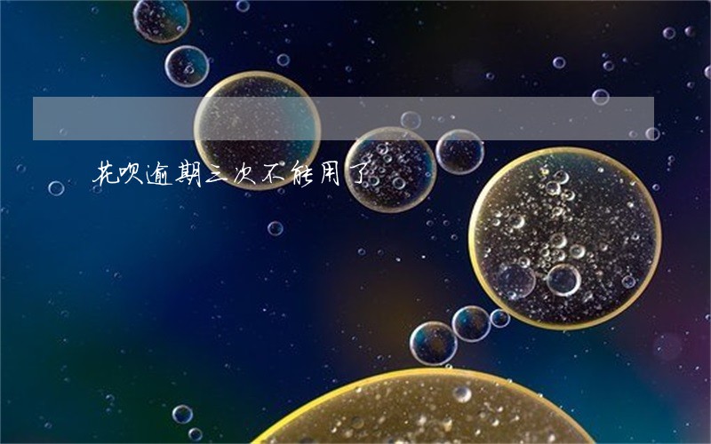 花呗逾期三次不能用了 花呗逾期三次不能用了
