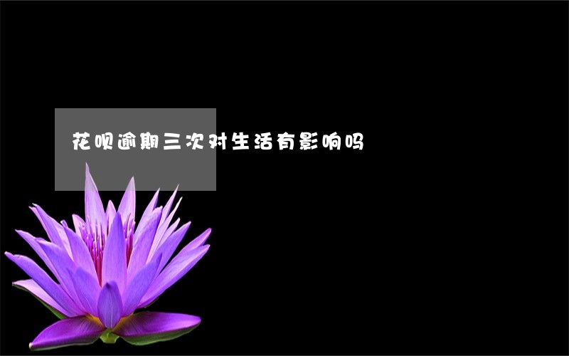 花呗逾期三次对生活有影响吗 花呗逾期三次对生活有影响吗