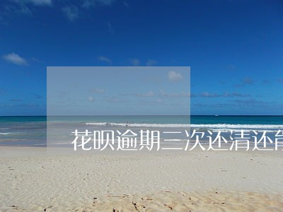花呗逾期三次还清还能用吗 花呗逾期三次还清还能用吗