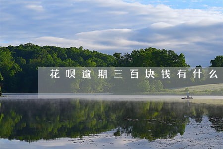 花呗逾期三百块钱有什么影响 花呗逾期三百块钱有什么影响