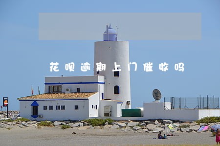 花呗逾期上门催收吗 花呗逾期上门催收吗