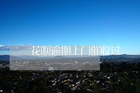 花呗逾期上门催收过 花呗逾期上门催收过