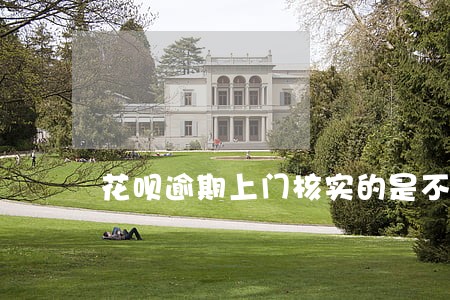 花呗逾期上门核实的是不是真的 花呗逾期上门核实的是不是真的