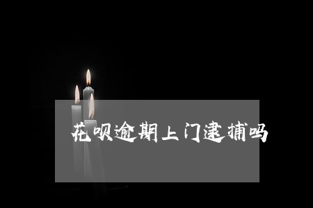 花呗逾期上门逮捕吗 花呗逾期上门逮捕吗