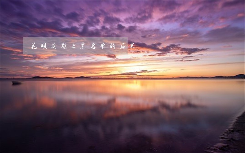 花呗逾期上黑名单的后果 花呗逾期上黑名单的后果