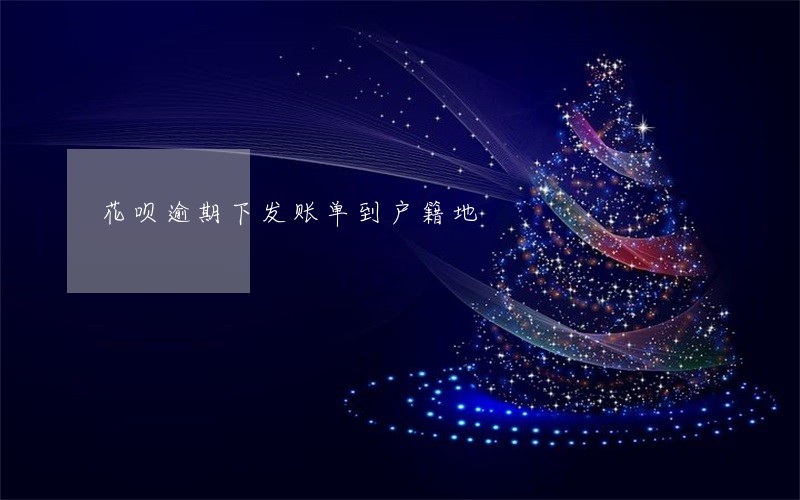 花呗逾期下发账单到户籍地 花呗逾期下发账单到户籍地