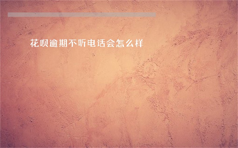 花呗逾期不听电话会怎么样