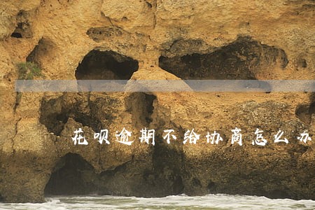 花呗逾期不给协商怎么办 花呗逾期不给协商怎么办