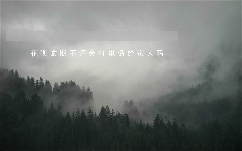 花呗逾期不还会打电话给家人吗 花呗逾期不还会打电话给家人吗