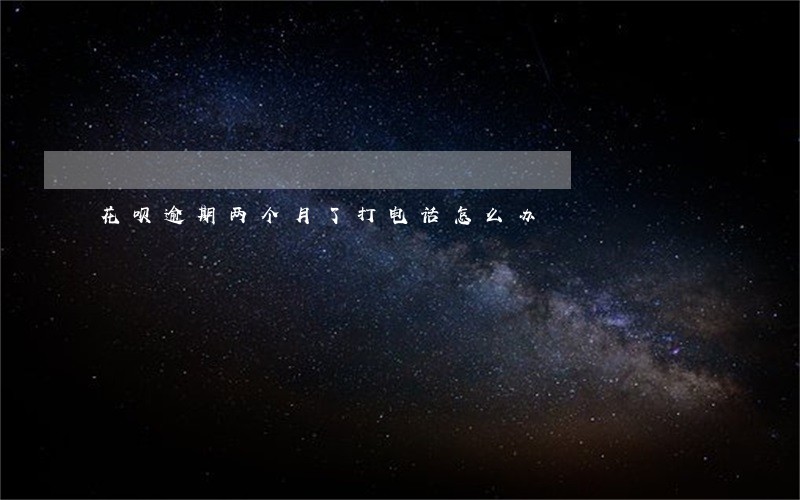 花呗逾期两个月了打电话怎么办 花呗逾期两个月了打电话怎么办