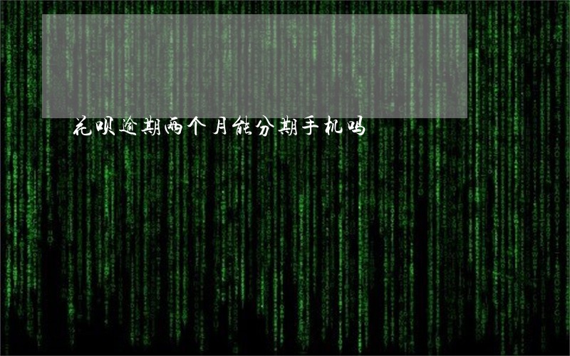 花呗逾期两个月能分期手机吗 花呗逾期两个月能分期手机吗