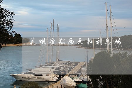 花呗逾期两天扣利息吗 花呗逾期两天扣利息吗