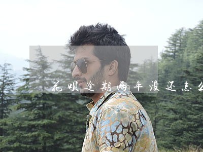花呗逾期两年没还怎么办 花呗逾期两年没还怎么办