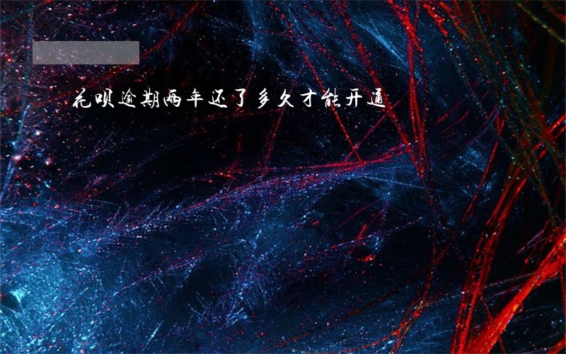 花呗逾期两年还了多久才能开通 花呗逾期两年还了多久才能开通
