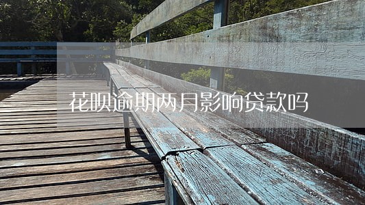 花呗逾期两月影响贷款吗 花呗逾期两月影响贷款吗