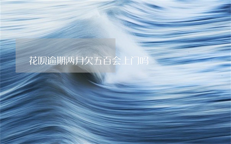 花呗逾期两月欠五百会上门吗 花呗逾期两月欠五百会上门吗