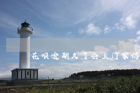 花呗逾期久了会上门家访吗 花呗逾期久了会上门家访吗