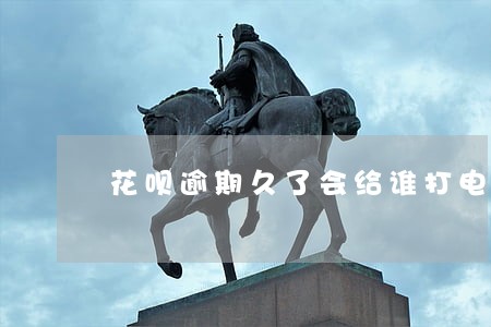 花呗逾期久了会给谁打电话 花呗逾期久了会给谁打电话