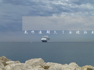 花呗逾期久了会被拉失信黑名单吗 花呗逾期久了会被拉失信黑名单吗