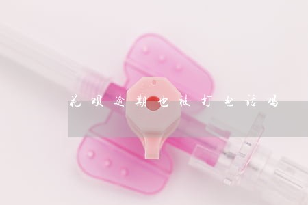 花呗逾期也被打电话吗 花呗逾期也被打电话吗