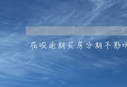 花呗逾期买房分期不影响吧 花呗逾期买房分期不影响吧