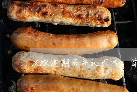 花呗逾期买手机可以0首付吗 花呗逾期买手机可以0首付吗